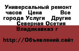 Универсальный ремонт часов › Цена ­ 100 - Все города Услуги » Другие   . Северная Осетия,Владикавказ г.
